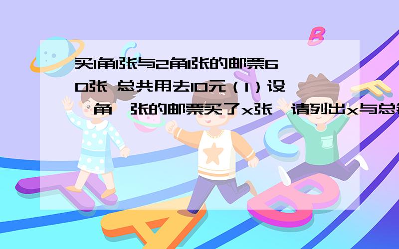 买1角1张与2角1张的邮票60张 总共用去10元（1）设一角一张的邮票买了x张,请列出x与总钱数量的关系；（2）求出所买的1角和2角的邮票的个数.