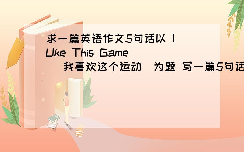 求一篇英语作文5句话以 I LIke This Game （我喜欢这个运动）为题 写一篇5句话以内的作文,