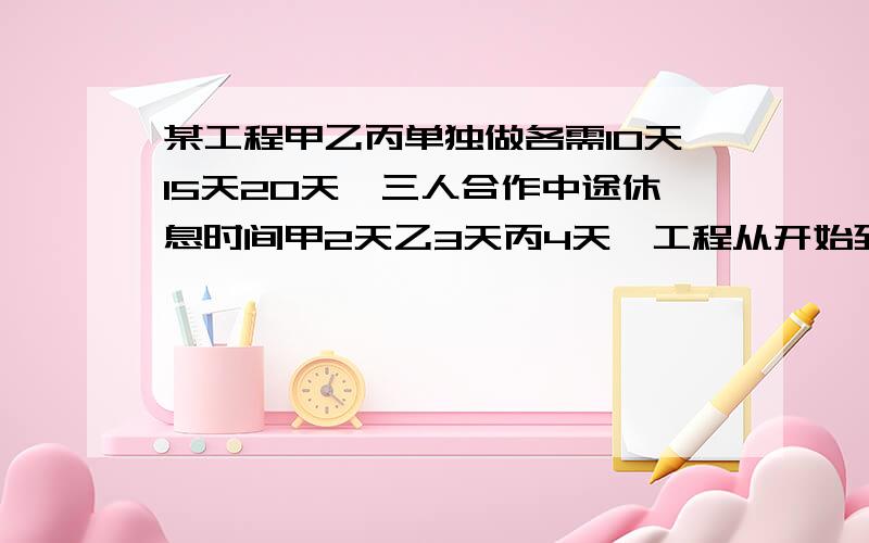 某工程甲乙丙单独做各需10天15天20天,三人合作中途休息时间甲2天乙3天丙4天,工程从开始到完成共用了多少天