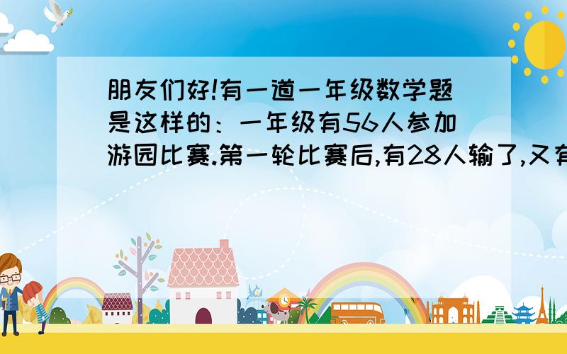 朋友们好!有一道一年级数学题是这样的：一年级有56人参加游园比赛.第一轮比赛后,有28人输了,又有37人参加第二轮比赛.问现在参加游园比赛的有多少人?请朋友们帮助解答为盼,