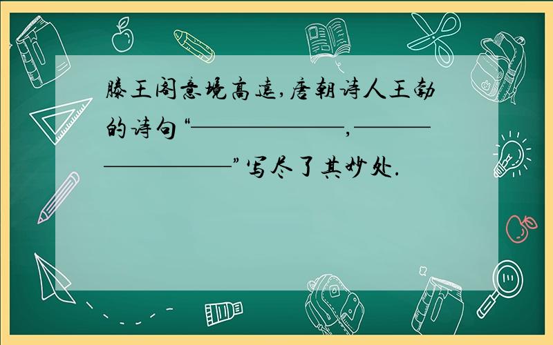 滕王阁意境高远,唐朝诗人王勃的诗句“——————,————————”写尽了其妙处.