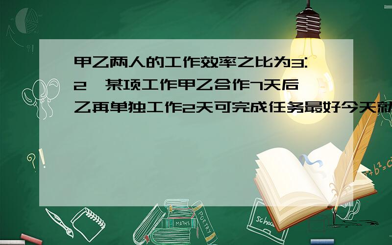 甲乙两人的工作效率之比为3:2,某项工作甲乙合作7天后,乙再单独工作2天可完成任务最好今天就能告诉我答案,急!谢谢