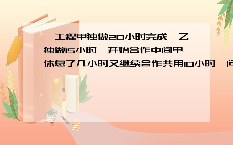 一工程甲独做20小时完成,乙独做15小时,开始合作中间甲休息了几小时又继续合作共用10小时,问甲休息几小