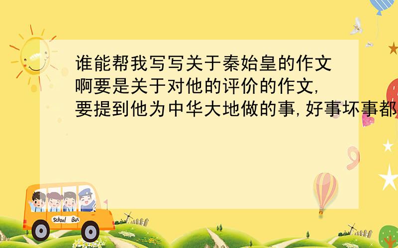 谁能帮我写写关于秦始皇的作文啊要是关于对他的评价的作文,要提到他为中华大地做的事,好事坏事都要写,评价他用