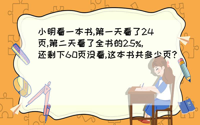 小明看一本书,第一天看了24页,第二天看了全书的25%,还剩下60页没看,这本书共多少页?