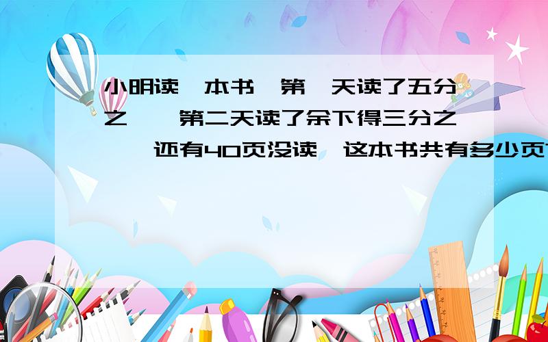 小明读一本书,第一天读了五分之一,第二天读了余下得三分之一,还有40页没读,这本书共有多少页?