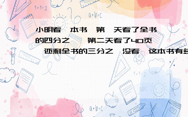 小明看一本书,第一天看了全书的四分之一,第二天看了40页,还剩全书的三分之一没看,这本书有多少页?急