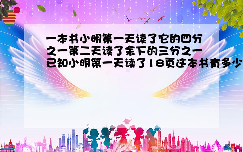 一本书小明第一天读了它的四分之一第二天读了余下的三分之一已知小明第一天读了18页这本书有多少页第二读