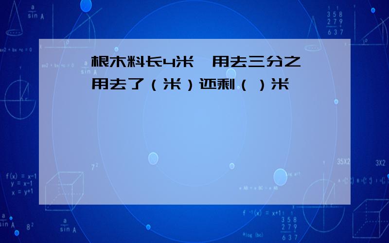 一根木料长4米,用去三分之一,用去了（米）还剩（）米