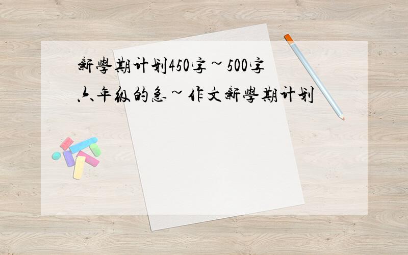 新学期计划450字~500字六年级的急~作文新学期计划