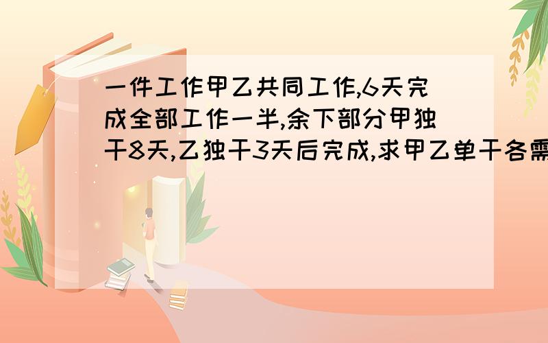 一件工作甲乙共同工作,6天完成全部工作一半,余下部分甲独干8天,乙独干3天后完成,求甲乙单干各需几天列一元一次分式方程