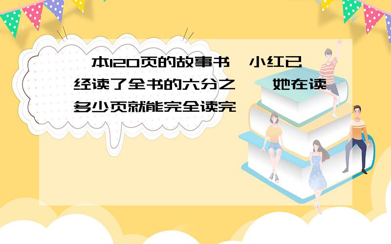 一本120页的故事书,小红已经读了全书的六分之一,她在读多少页就能完全读完