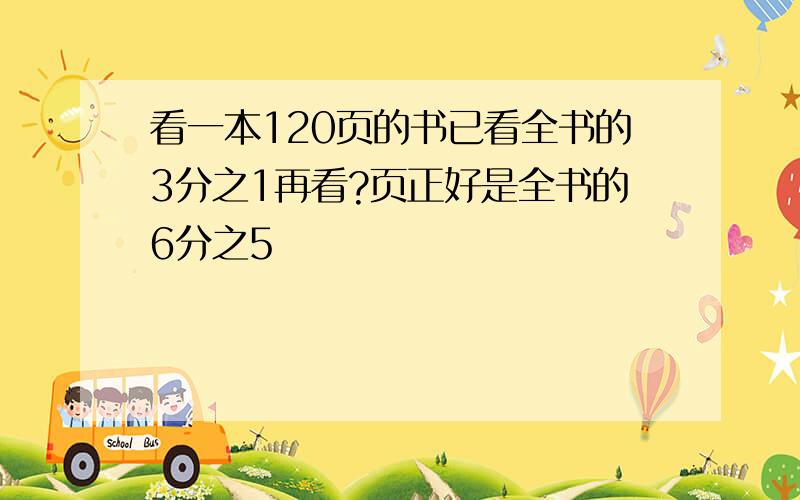 看一本120页的书已看全书的3分之1再看?页正好是全书的6分之5