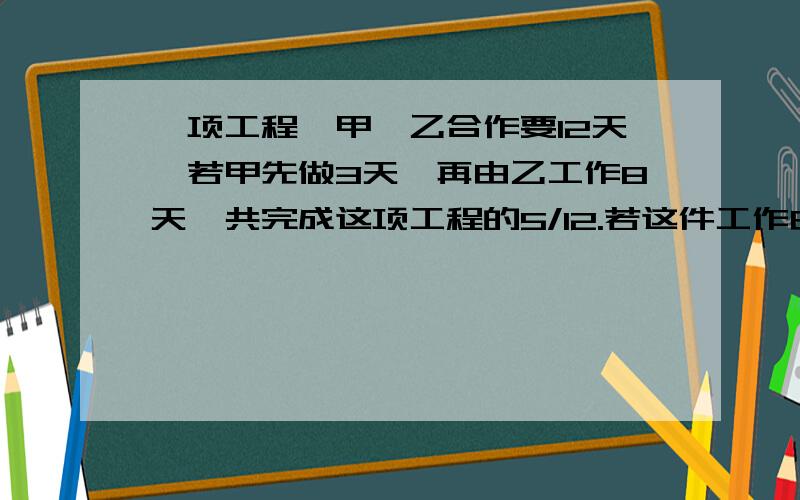 一项工程,甲、乙合作要12天,若甲先做3天,再由乙工作8天,共完成这项工程的5/12.若这件工作由乙独做需要几如题.