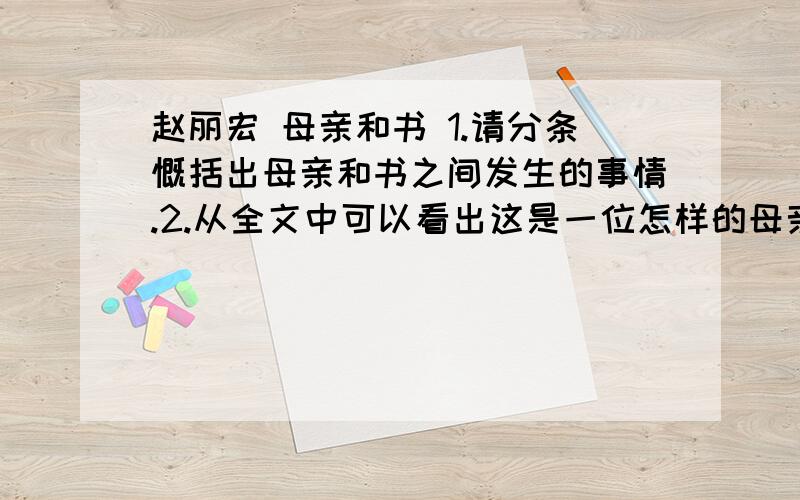 赵丽宏 母亲和书 1.请分条慨括出母亲和书之间发生的事情.2.从全文中可以看出这是一位怎样的母亲呢?3.下列句子运用了什么人物描写手法,并分析其作用.（1）母亲放下碗筷,板着脸伸手抢过