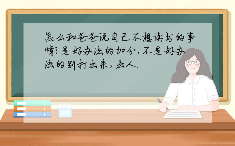 怎么和爸爸说自己不想读书的事情?是好办法的加分,不是好办法的别打出来,丢人.