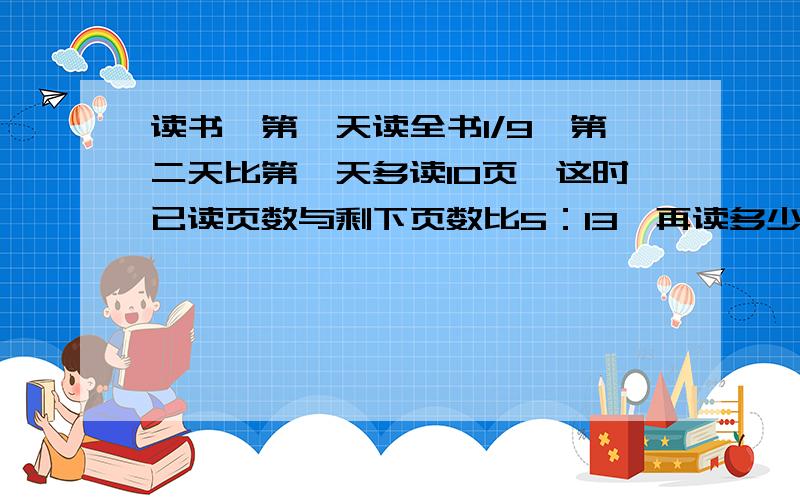 读书,第一天读全书1/9,第二天比第一天多读10页,这时已读页数与剩下页数比5：13,再读多少页读完这本书