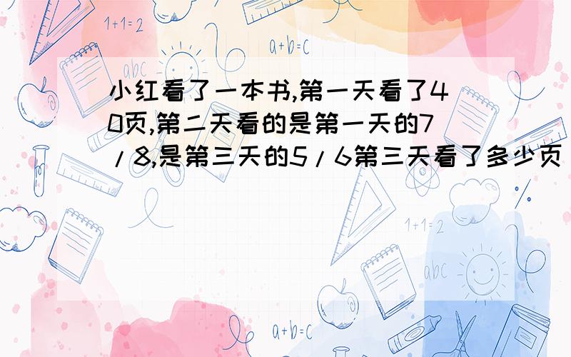 小红看了一本书,第一天看了40页,第二天看的是第一天的7/8,是第三天的5/6第三天看了多少页