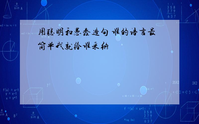 用聪明和愚蠢造句 谁的语言最简单我就给谁采纳