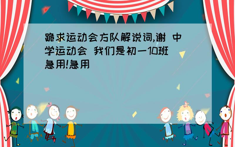 跪求运动会方队解说词,谢 中学运动会 我们是初一10班 急用!急用