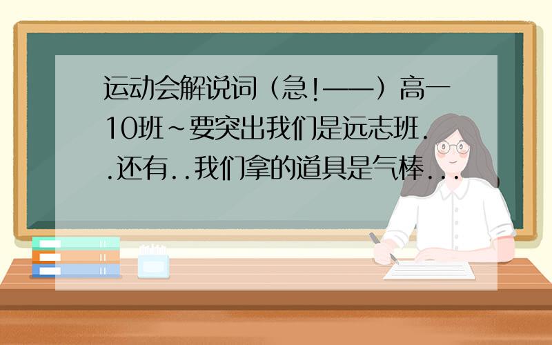 运动会解说词（急!——）高一10班~要突出我们是远志班..还有..我们拿的道具是气棒...