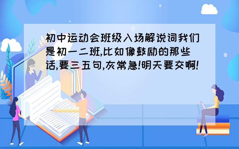 初中运动会班级入场解说词我们是初一二班,比如像鼓励的那些话,要三五句,灰常急!明天要交啊!