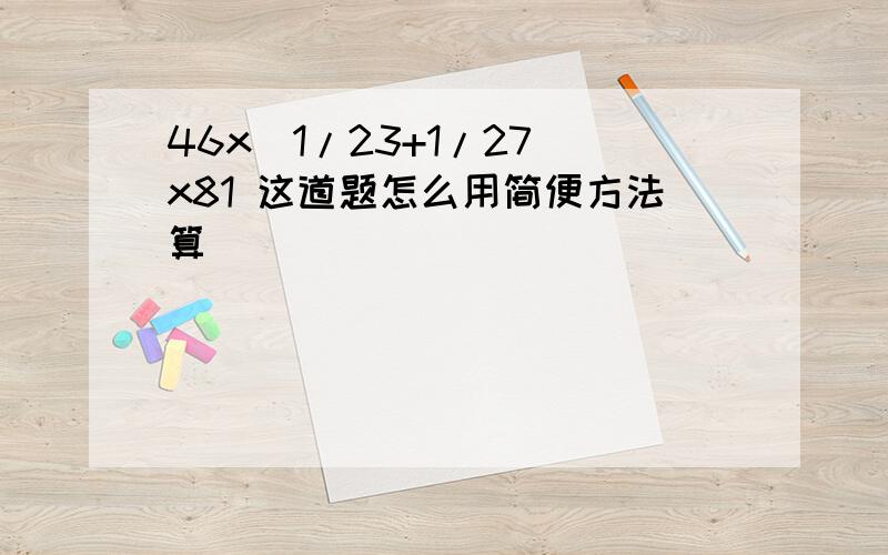 46x(1/23+1/27)x81 这道题怎么用简便方法算