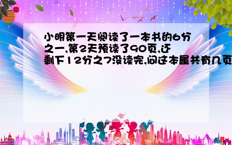 小明第一天阅读了一本书的6分之一,第2天预读了90页,还剩下12分之7没读完,问这本属共有几页