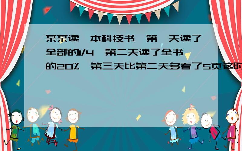 某某读一本科技书,第一天读了全部的1/4,第二天读了全书的20%,第三天比第二天多看了5页这时还有37页没没看,这本书共有多少页?回答正确加分.