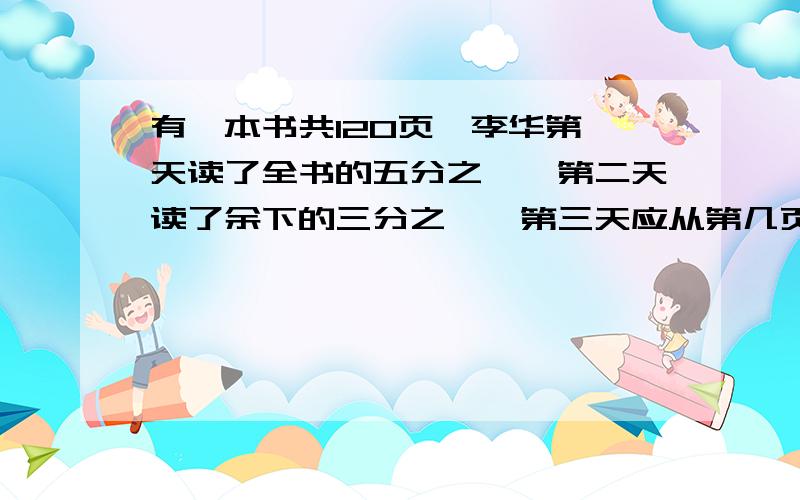 有一本书共120页,李华第一天读了全书的五分之一,第二天读了余下的三分之一,第三天应从第几页读起