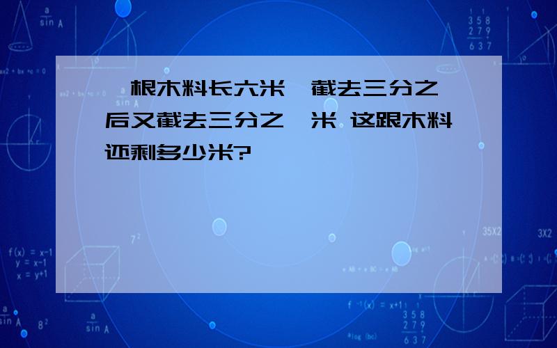 一根木料长六米,截去三分之一后又截去三分之一米 这跟木料还剩多少米?