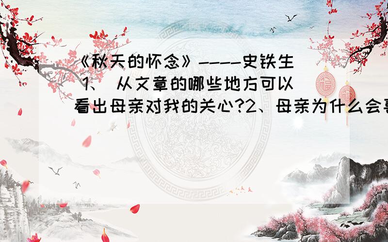 《秋天的怀念》----史铁生 1、 从文章的哪些地方可以看出母亲对我的关心?2、母亲为什么会喜出望外?我没想到她已经病成这样.病成什么样?我为什么会没想到?