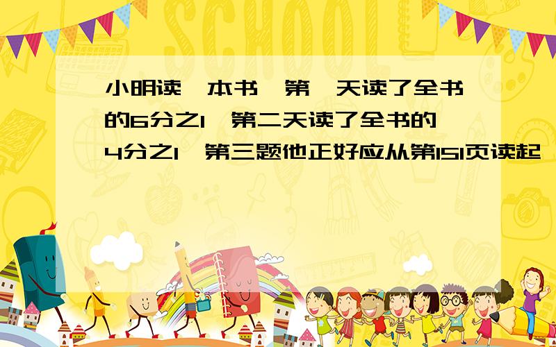 小明读一本书,第一天读了全书的6分之1,第二天读了全书的4分之1,第三题他正好应从第151页读起,这本书有多少页?列式