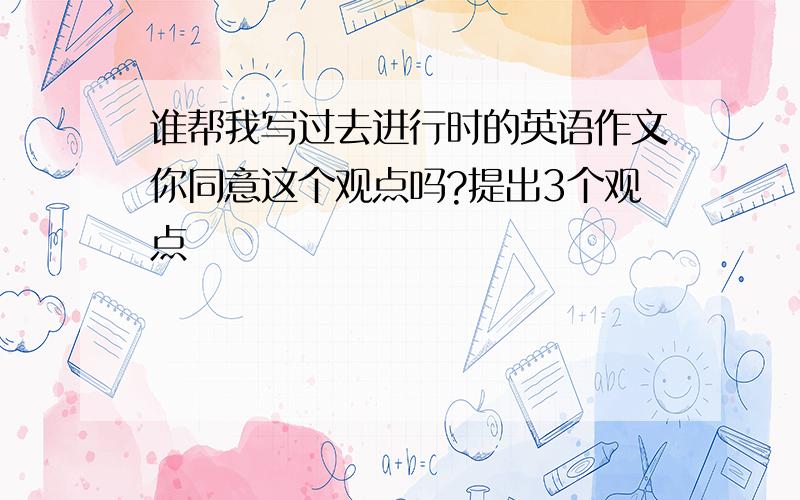 谁帮我写过去进行时的英语作文你同意这个观点吗?提出3个观点