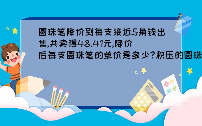 圆珠笔降价到每支接近5角钱出售,共卖得48.41元,降价后每支圆珠笔的单价是多少?积压的圆珠笔有多少支?