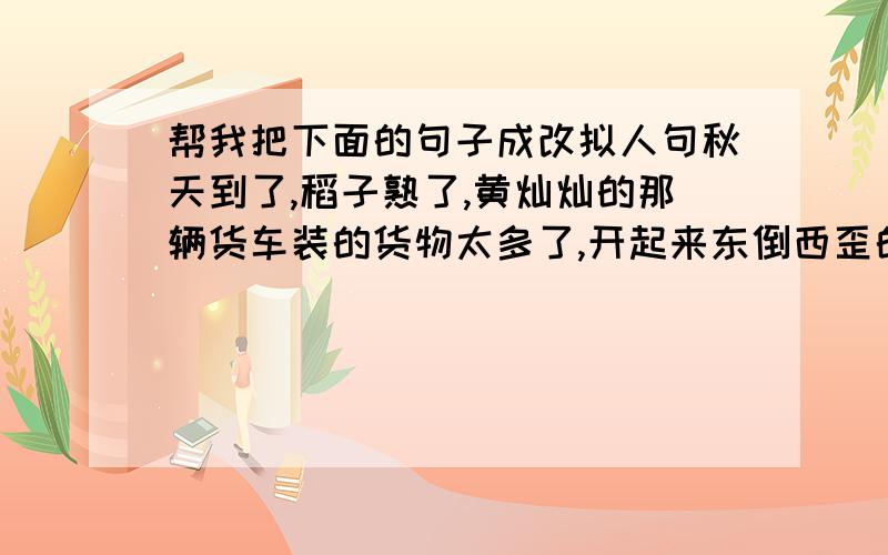 帮我把下面的句子成改拟人句秋天到了,稻子熟了,黄灿灿的那辆货车装的货物太多了,开起来东倒西歪的.这条马路两旁的树排得整整齐齐的.