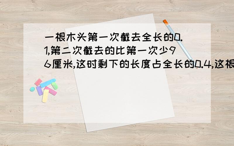 一根木头第一次截去全长的0.1,第二次截去的比第一次少96厘米,这时剩下的长度占全长的0.4,这根木头长多少