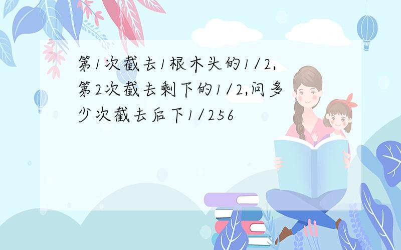 第1次截去1根木头的1/2,第2次截去剩下的1/2,问多少次截去后下1/256