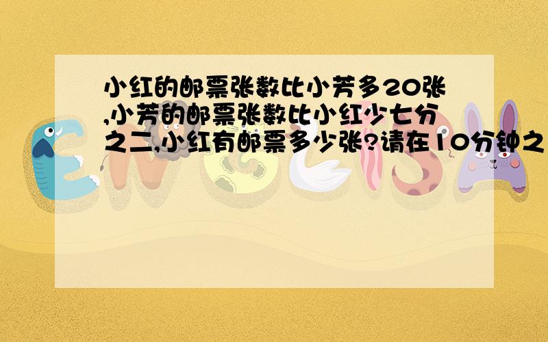 小红的邮票张数比小芳多20张,小芳的邮票张数比小红少七分之二,小红有邮票多少张?请在10分钟之内回答,（超过2012年12月3日之后就不要了）