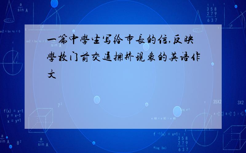 一篇中学生写给市长的信,反映学校门前交通拥挤现象的英语作文