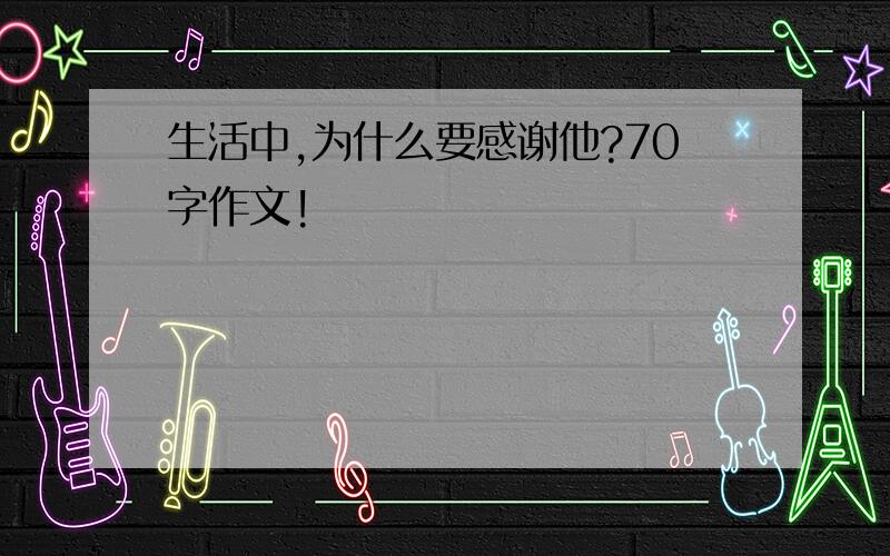 生活中,为什么要感谢他?70字作文!