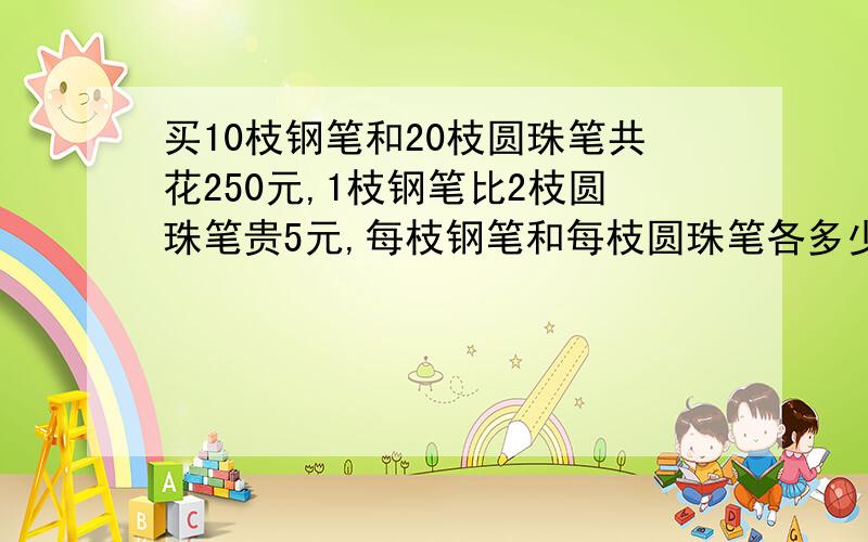 买10枝钢笔和20枝圆珠笔共花250元,1枝钢笔比2枝圆珠笔贵5元,每枝钢笔和每枝圆珠笔各多少钱?