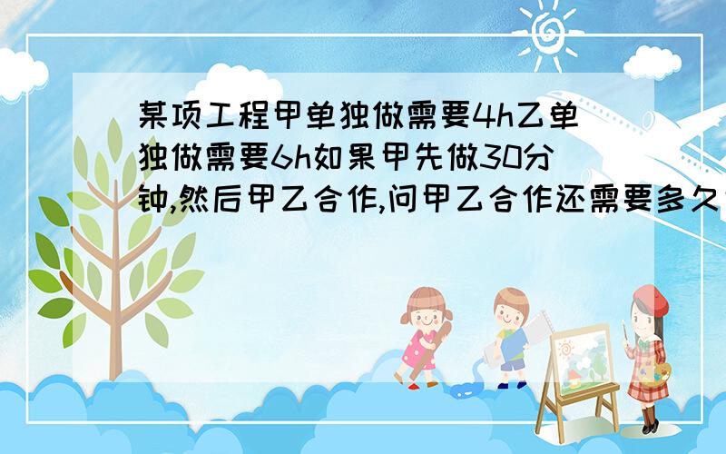 某项工程甲单独做需要4h乙单独做需要6h如果甲先做30分钟,然后甲乙合作,问甲乙合作还需要多久完成?