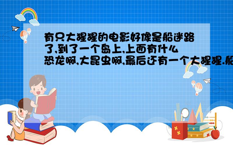 有只大猩猩的电影好像是船迷路了,到了一个岛上,上面有什么恐龙啊,大昆虫啊,最后还有一个大猩猩.船长以死了N多人的代价,捕获了那个猩猩,还像是一个电影导演用麻药把猩猩给迷了.那个猩