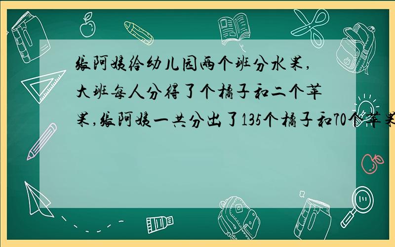 张阿姨给幼儿园两个班分水果,大班每人分得了个橘子和二个苹果,张阿姨一共分出了135个橘子和70个苹果,那么小班有多少孩子?