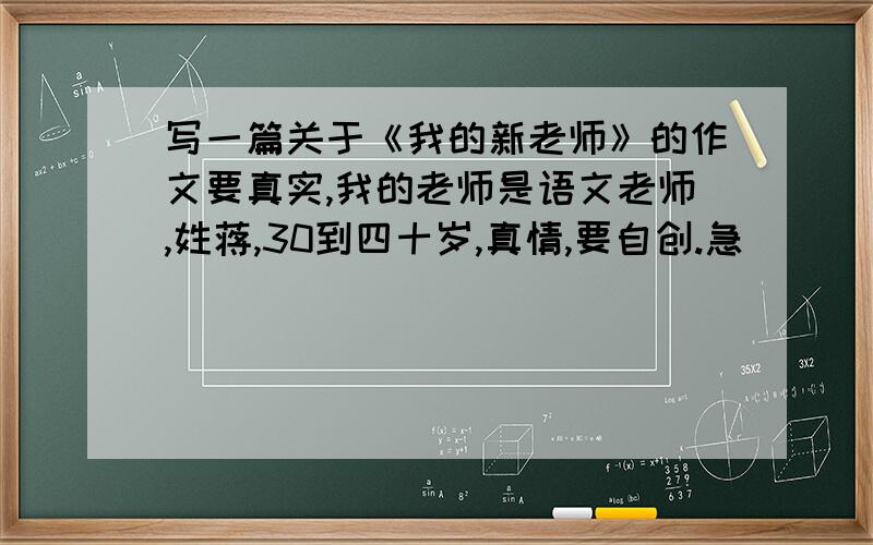 写一篇关于《我的新老师》的作文要真实,我的老师是语文老师,姓蒋,30到四十岁,真情,要自创.急