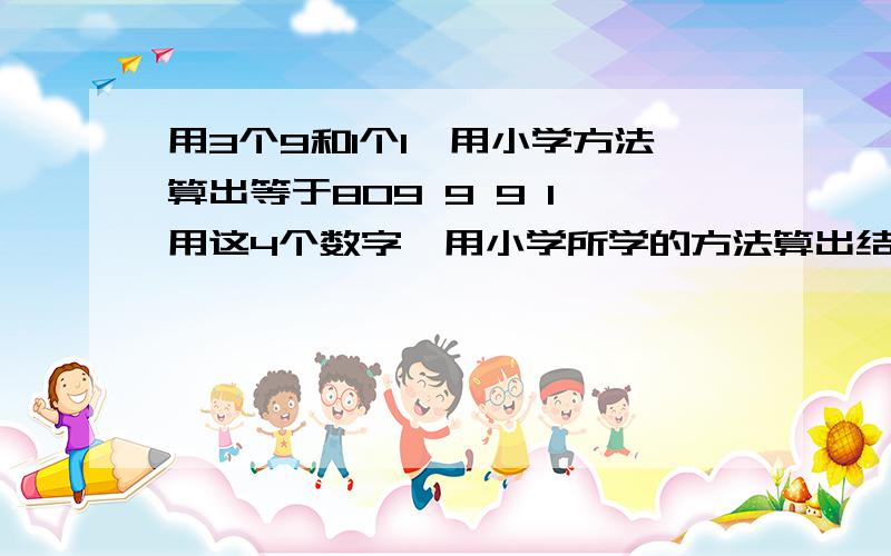 用3个9和1个1,用小学方法算出等于809 9 9 1 用这4个数字,用小学所学的方法算出结果为80整