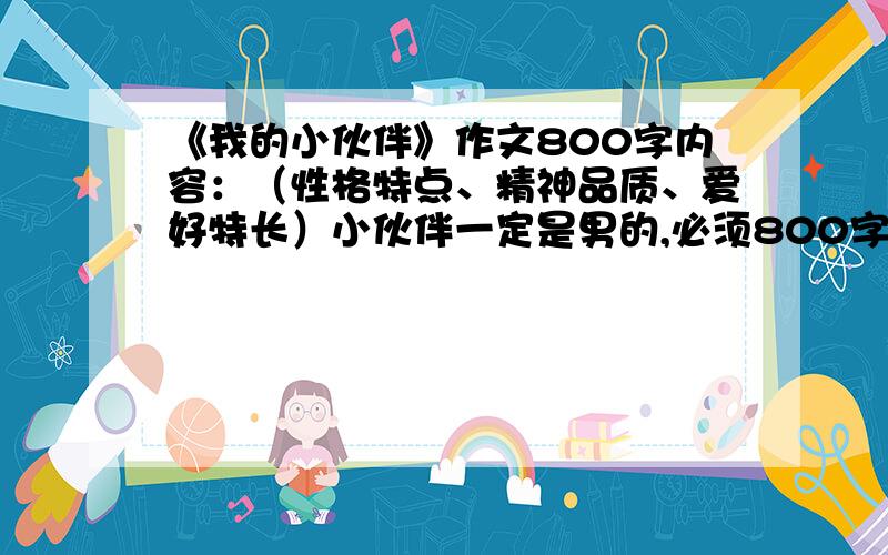 《我的小伙伴》作文800字内容：（性格特点、精神品质、爱好特长）小伙伴一定是男的,必须800字急!