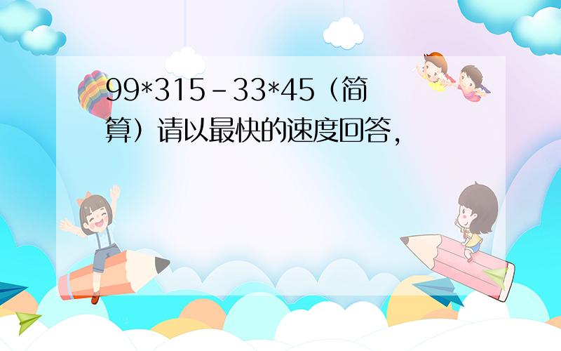 99*315-33*45（简算）请以最快的速度回答,