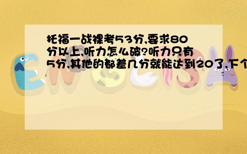 托福一战裸考53分,要求80分以上,听力怎么破?听力只有5分,其他的都差几分就能达到20了,下个月准备二战,听力怎么办?我妈在家冷嘲热讽的,还说一些考不过就在家呆着这种刺激的话,心里真是受